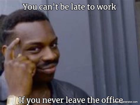 You can't be late to work If you never leave the office - Meme Generator