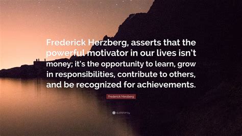 Frederick Herzberg Quote: “Frederick Herzberg, asserts that the powerful motivator in our lives ...