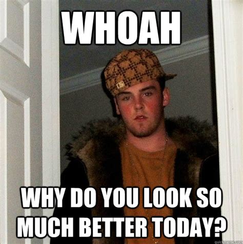 Whoah Why do you look so much better today? - Scumbag Steve - quickmeme