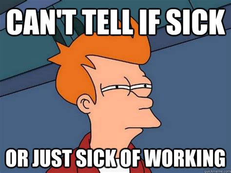 Can't tell if sick Or just sick of working - Futurama Fry - quickmeme