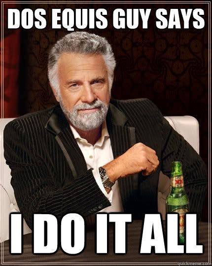 Dos Equis guy says I do it all - The Most Interesting Man In The World - quickmeme