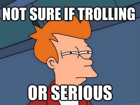 Not sure if trolling or serious - Futurama Fry - quickmeme