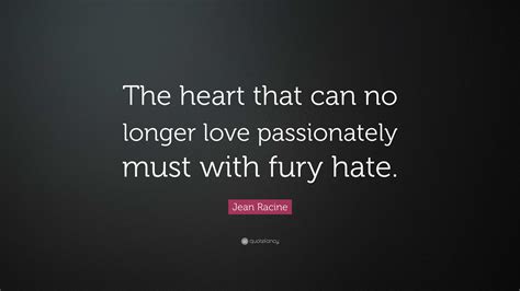 Jean Racine Quote: “The heart that can no longer love passionately must with fury hate.”