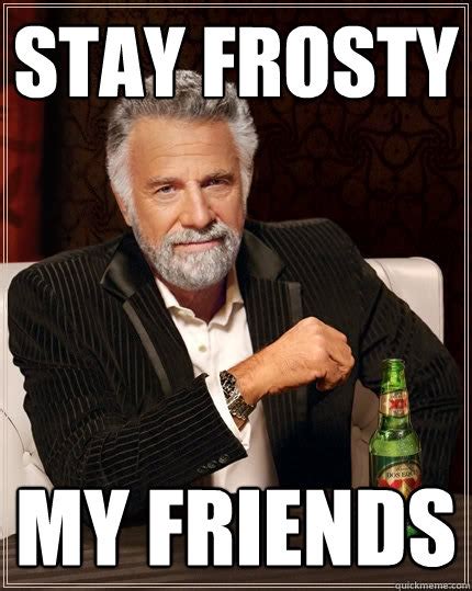 Stay Frosty My Friends - The Most Interesting Man In The World - quickmeme