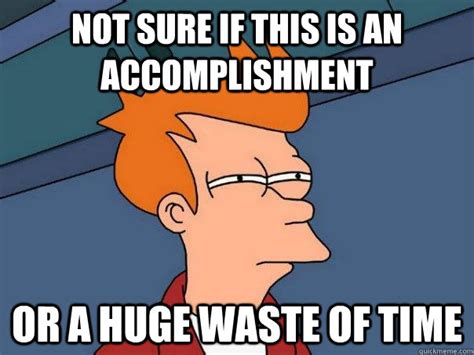 Not sure if this is an accomplishment Or a huge waste of time - Futurama Fry - quickmeme