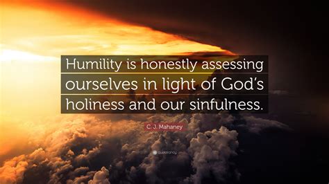 C. J. Mahaney Quote: “Humility is honestly assessing ourselves in light of God’s holiness and ...