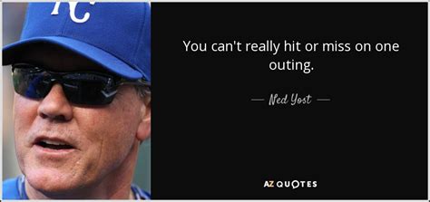 Ned Yost quote: You can't really hit or miss on one outing.