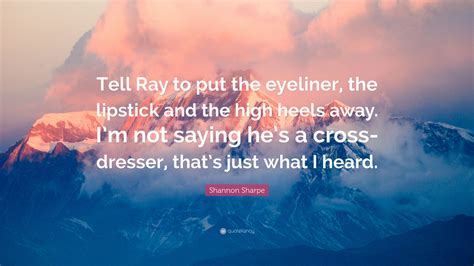 Shannon Sharpe Quote: “Tell Ray to put the eyeliner, the lipstick and the high heels away. I’m ...