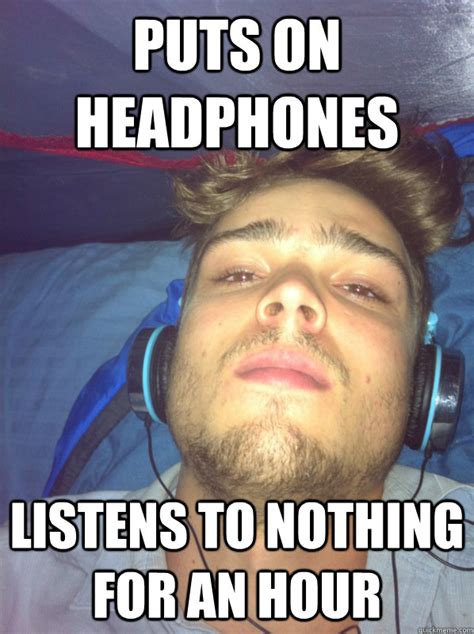 Puts on headphones listens to nothing for an hour - headphone guy - quickmeme