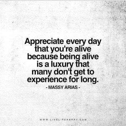 Life Quote: Appreciate every day that you’re alive because being alive is a luxury that many don ...