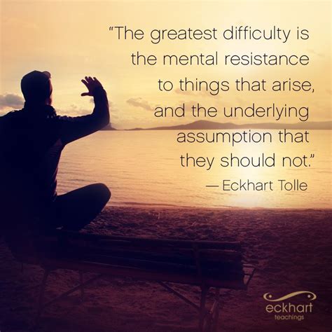 "The greatest difficulty is the mental resistance to things that arise, and the underlying ...