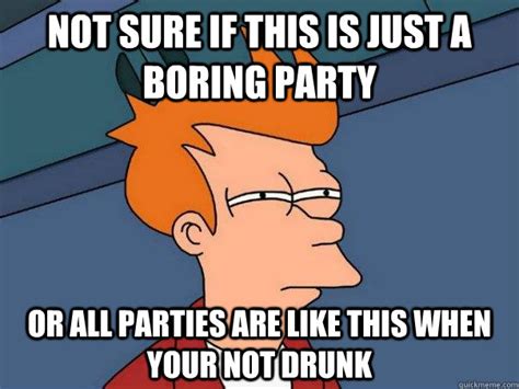 Not sure if this is just a boring party Or all parties are like this when your not drunk ...