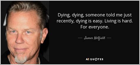 James Hetfield quote: Dying, dying, someone told me just recently, dying is easy...