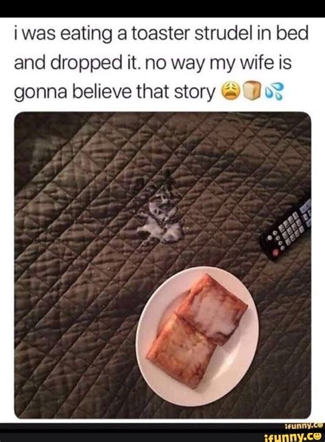 I was eating a toaster Strudel in bed and dropped it. no way my wife is gonna believe that story ...