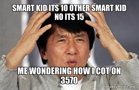 smart kid its 10 other smart kid no its 15 me wondering how i cot on ...