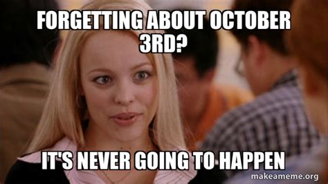 Forgetting about october 3rd? It's never going to happen - Mean Girls ...