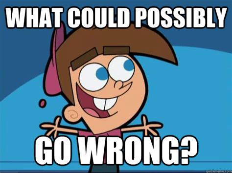 What could possibly go wrong? - Timmy Turner - quickmeme