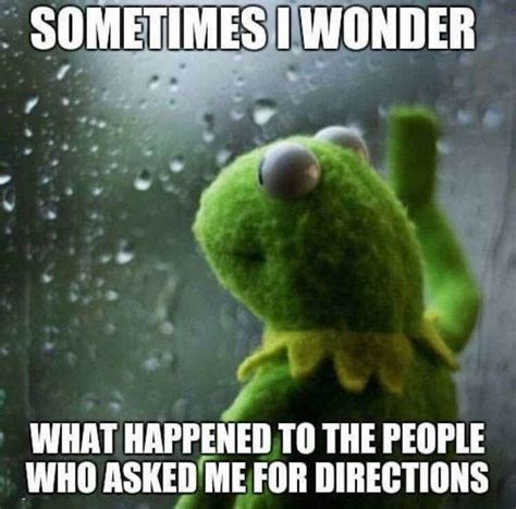 Sometimes I wonder what happened to the people who asked me for directions funny memes meme ...