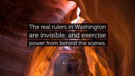 Felix Frankfurter Quote: “The real rulers in Washington are invisible ...