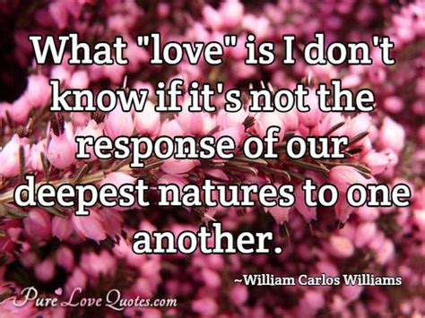 What "love" is I don't know if it's not the response of our deepest natures to ... | PureLoveQuotes