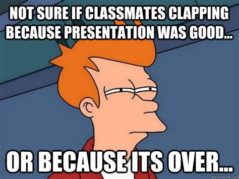 Not sure if classmates clapping because presentation was good... Or because its over ...