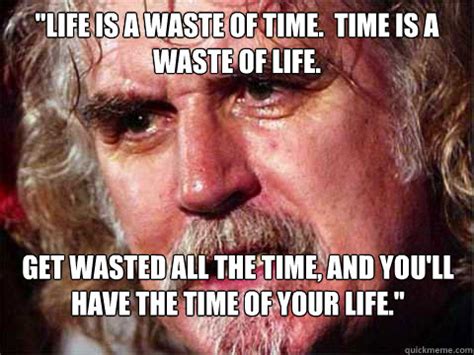 Life is a waste of time. Time is a waste of life. Get wasted all the time, and you'll have the ...