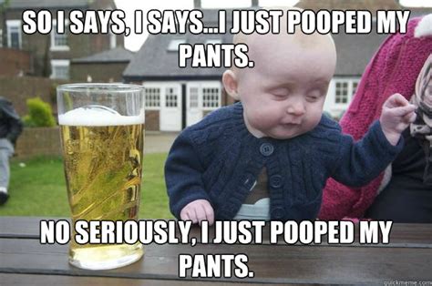 So I says, I says...I just pooped my pants. No seriously, I just pooped ...