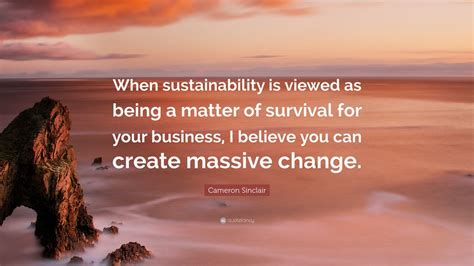 Cameron Sinclair Quote: “When sustainability is viewed as being a matter of survival for your ...