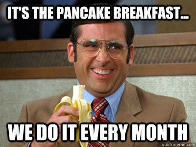 It's the pancake breakfast... we do it every month - Brick Tamland - quickmeme