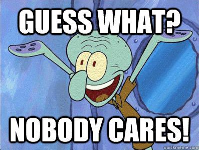 GUESS WHAT? nobody cares! - Squidward - quickmeme