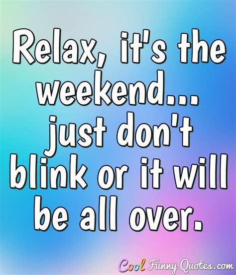 Relax, it's the weekend... just don't blink or it will be all over.