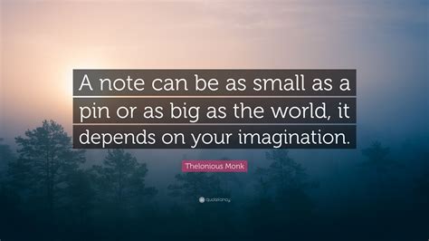 Thelonious Monk Quote: “A note can be as small as a pin or as big as the world, it depends on ...