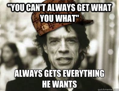 "you can't always get what you what" always gets everything he wants - Scumbag Mick Jagger ...