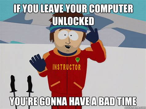 If you leave your computer unlocked you're gonna have a bad time ...