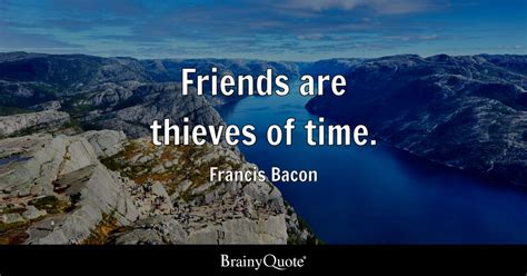 Friends are thieves of time. - Francis Bacon - BrainyQuote