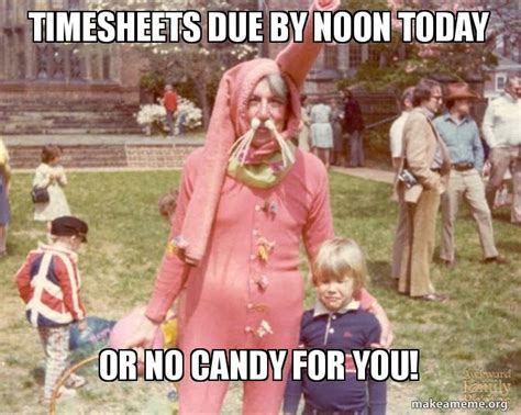 TIMESHEETS DUE BY NOON TODAY OR NO CANDY FOR YOU! Meme Generator