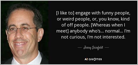 Jerry Seinfeld quote: [I like to] engage with funny people, or weird people...