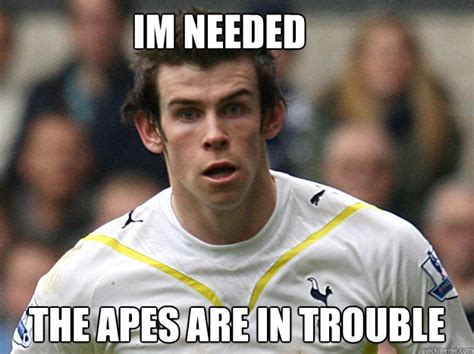 im needed the apes are in trouble - Gareth Bale - quickmeme