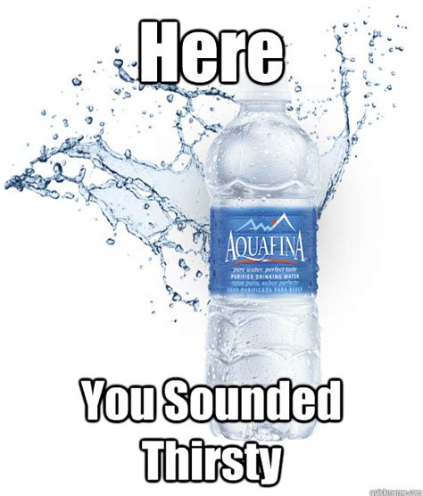 Here You Sounded Thirsty - Misc - quickmeme