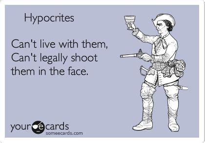 Hypocrites Cant live with them, Cant legally shoot them in the face. | Funny quotes, Hilarious ...