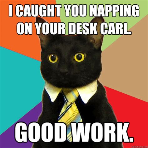 I caught you napping on your desk Carl. Good work. - Business Cat ...