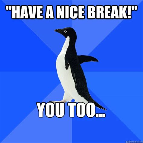 "Have a nice break!" You too... - Socially Awkward Penguin - quickmeme