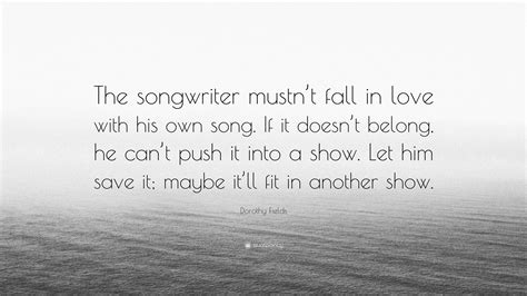 Dorothy Fields Quote: “The songwriter mustn’t fall in love with his own song. If it doesn’t ...