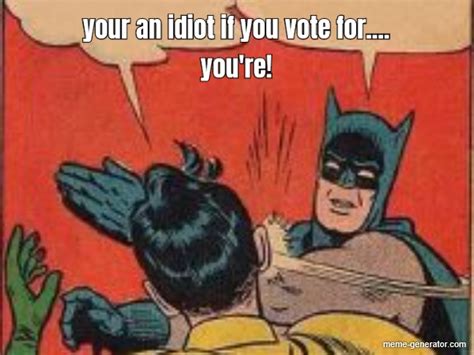 your an idiot if you vote for.... you're! - Meme Generator