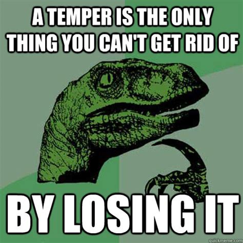 a temper is the only thing you can't get rid of By losing it - Philosoraptor - quickmeme