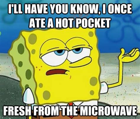 I'll have you know, I once ate a Hot Pocket Fresh from the microwave - Tough Spongebob - quickmeme