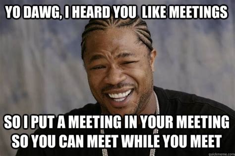 Yo dawg, I heard you like meetings So I put a meeting in your meeting ...