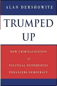 Trumped Up: How Criminalization of Political Differences Endangers Democracy: Dershowitz, Alan ...