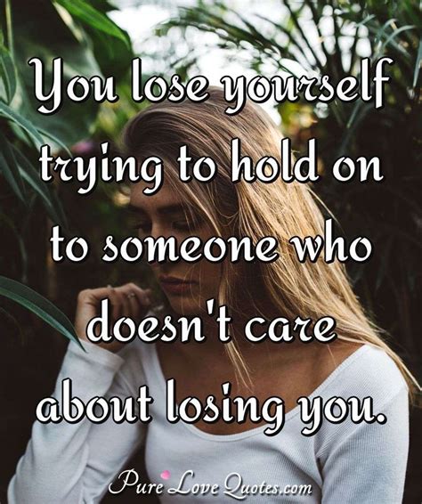 You lose yourself trying to hold on to someone who doesn't care about losing... | PureLoveQuotes