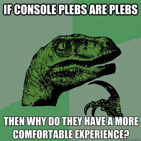 If console plebs are plebs then why do they have a more comfortable ...